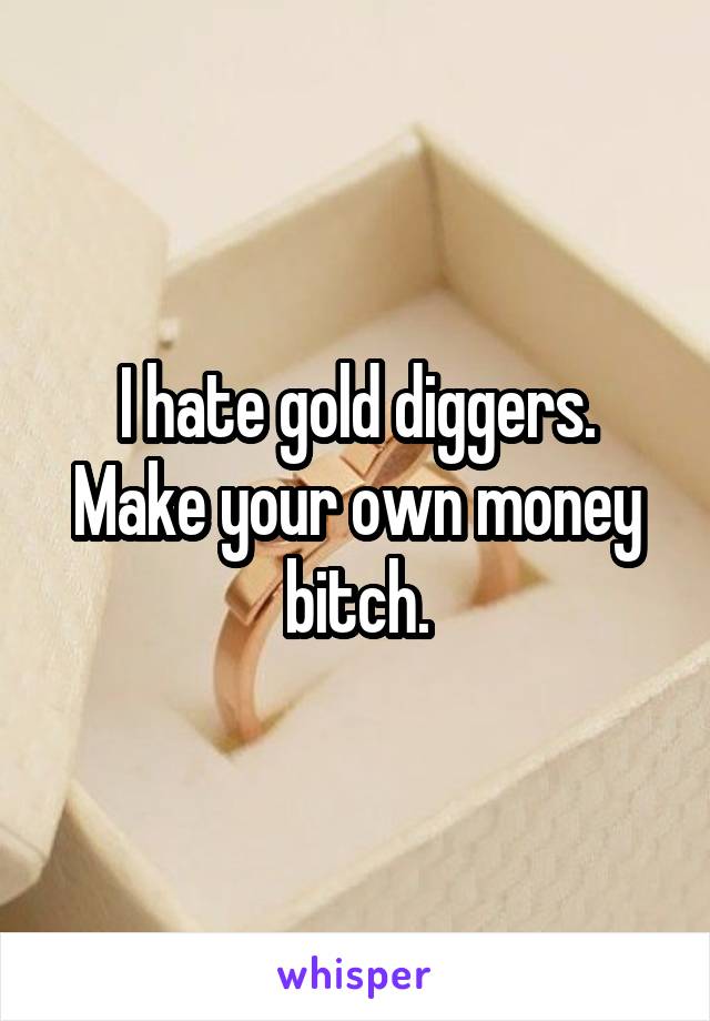 I hate gold diggers. Make your own money bitch.