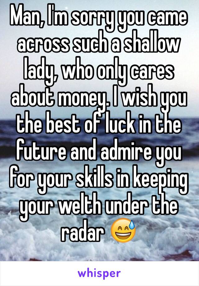 Man, I'm sorry you came across such a shallow lady, who only cares about money. I wish you the best of luck in the future and admire you for your skills in keeping your welth under the radar 😅