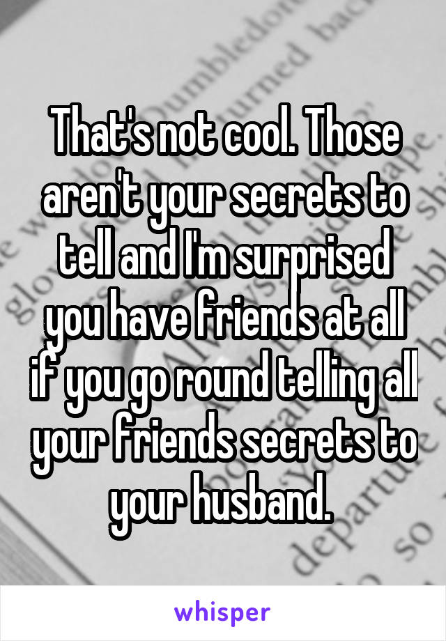 That's not cool. Those aren't your secrets to tell and I'm surprised you have friends at all if you go round telling all your friends secrets to your husband. 