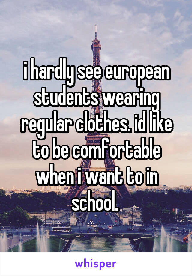 i hardly see european students wearing regular clothes. id like to be comfortable when i want to in school. 
