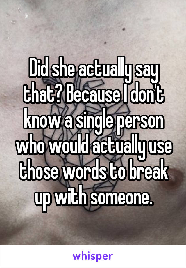 Did she actually say that? Because I don't know a single person who would actually use those words to break up with someone.