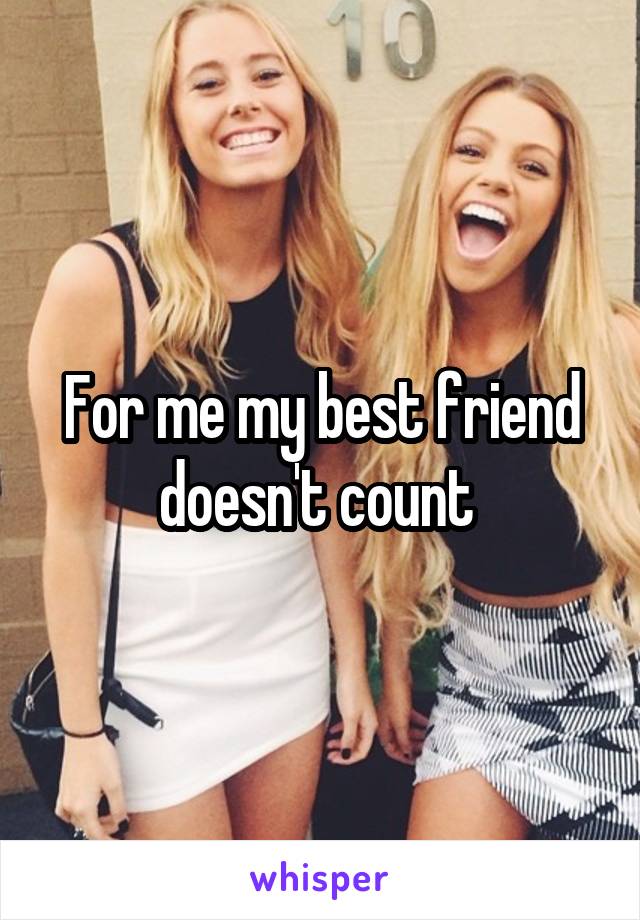 For me my best friend doesn't count 