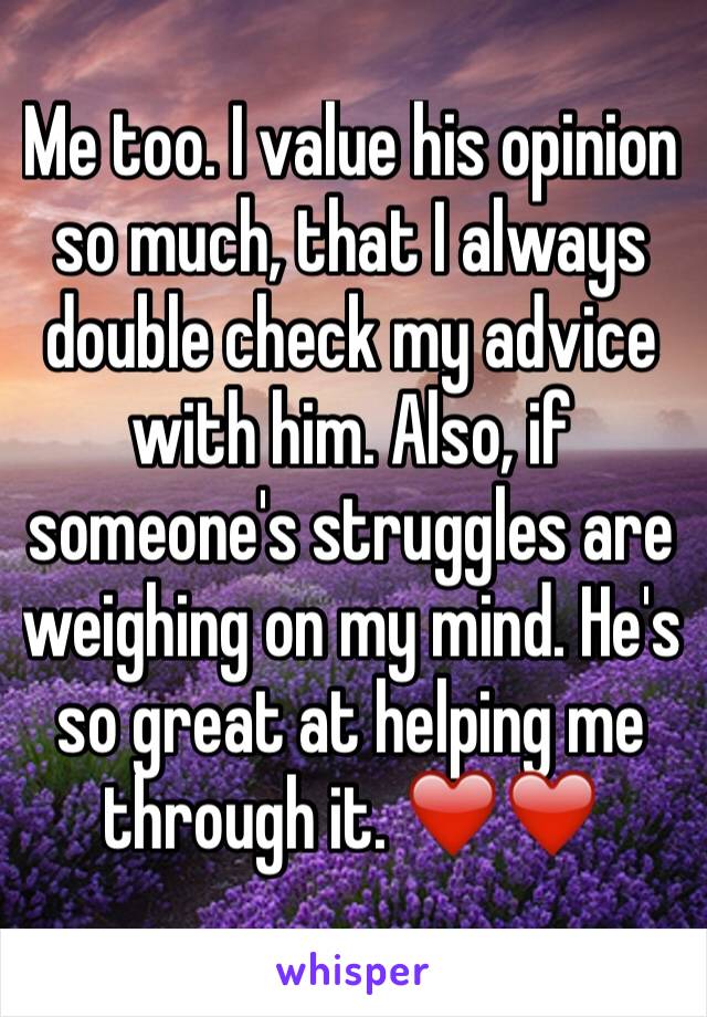 Me too. I value his opinion so much, that I always double check my advice with him. Also, if someone's struggles are weighing on my mind. He's so great at helping me through it. ❤️❤️