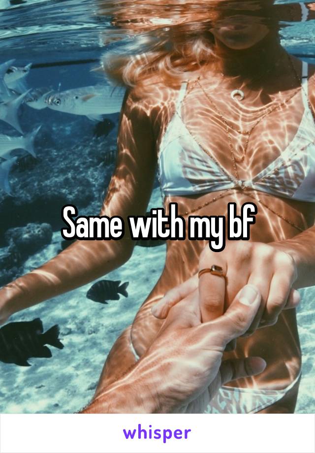 Same with my bf