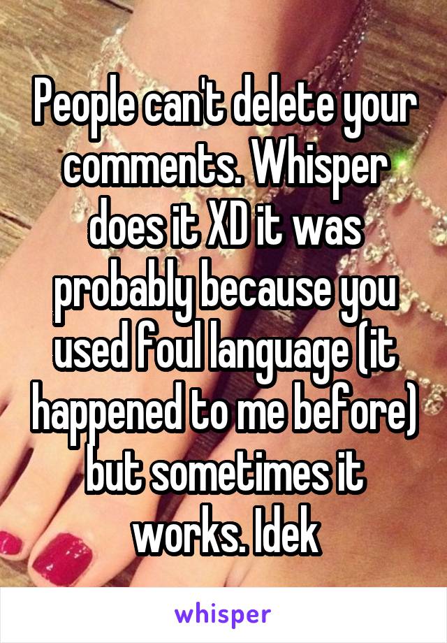 People can't delete your comments. Whisper does it XD it was probably because you used foul language (it happened to me before) but sometimes it works. Idek