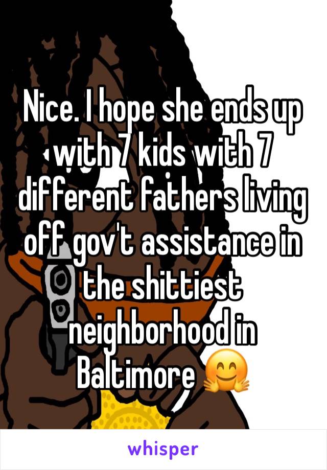 Nice. I hope she ends up with 7 kids with 7 different fathers living off gov't assistance in the shittiest neighborhood in Baltimore 🤗