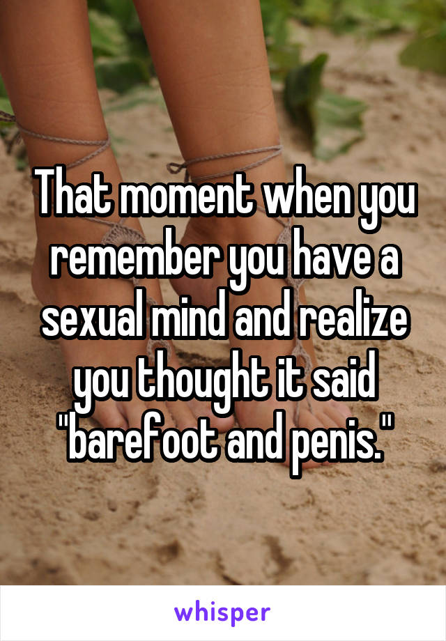 That moment when you remember you have a sexual mind and realize you thought it said "barefoot and penis."