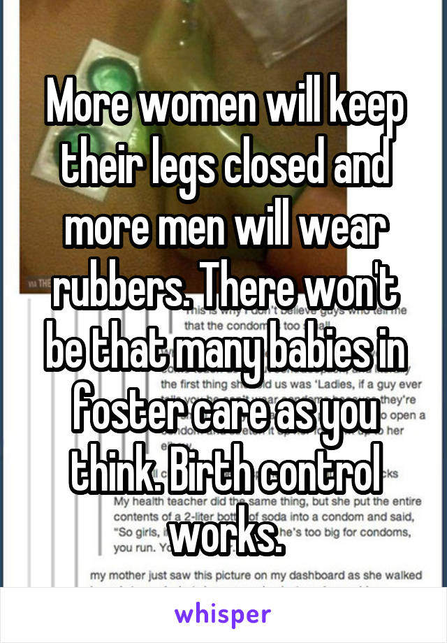 More women will keep their legs closed and more men will wear rubbers. There won't be that many babies in foster care as you think. Birth control works.