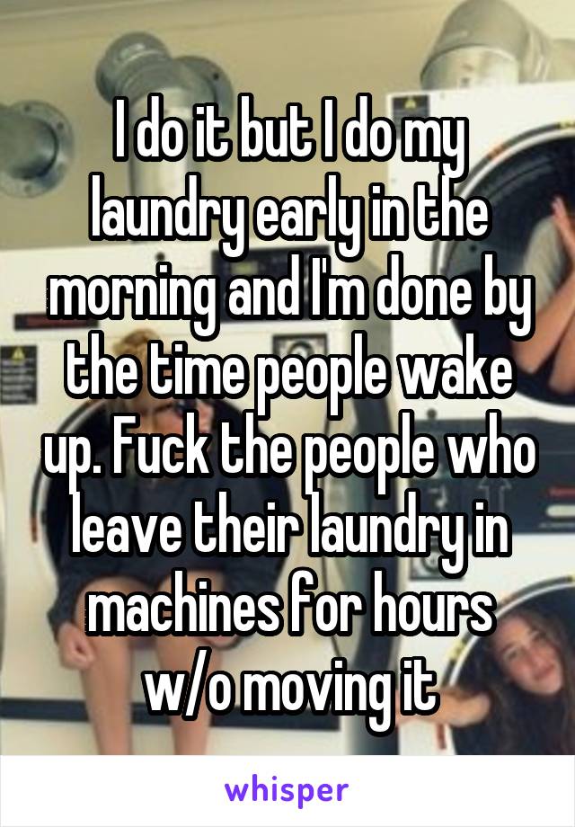 I do it but I do my laundry early in the morning and I'm done by the time people wake up. Fuck the people who leave their laundry in machines for hours w/o moving it