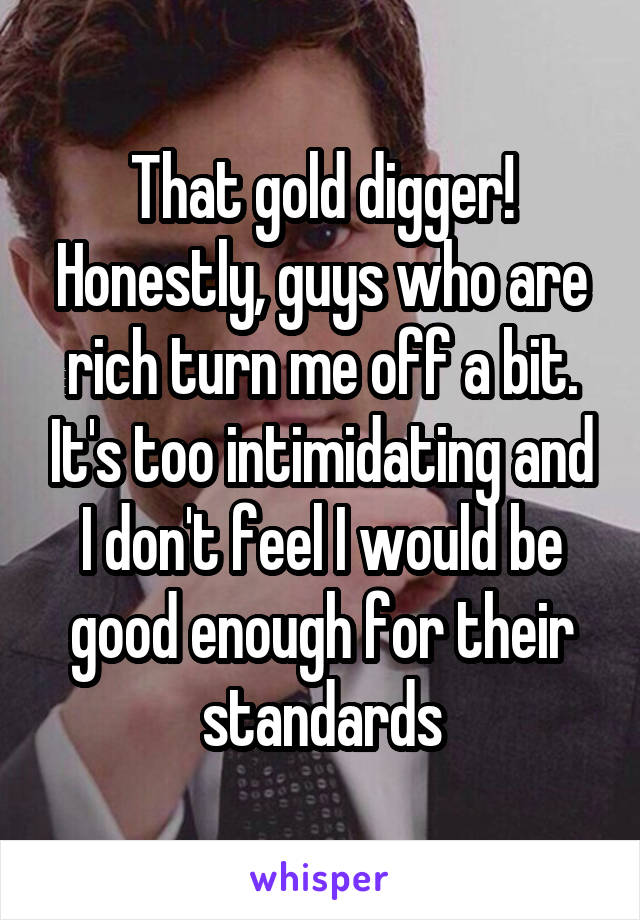 That gold digger! Honestly, guys who are rich turn me off a bit. It's too intimidating and I don't feel I would be good enough for their standards