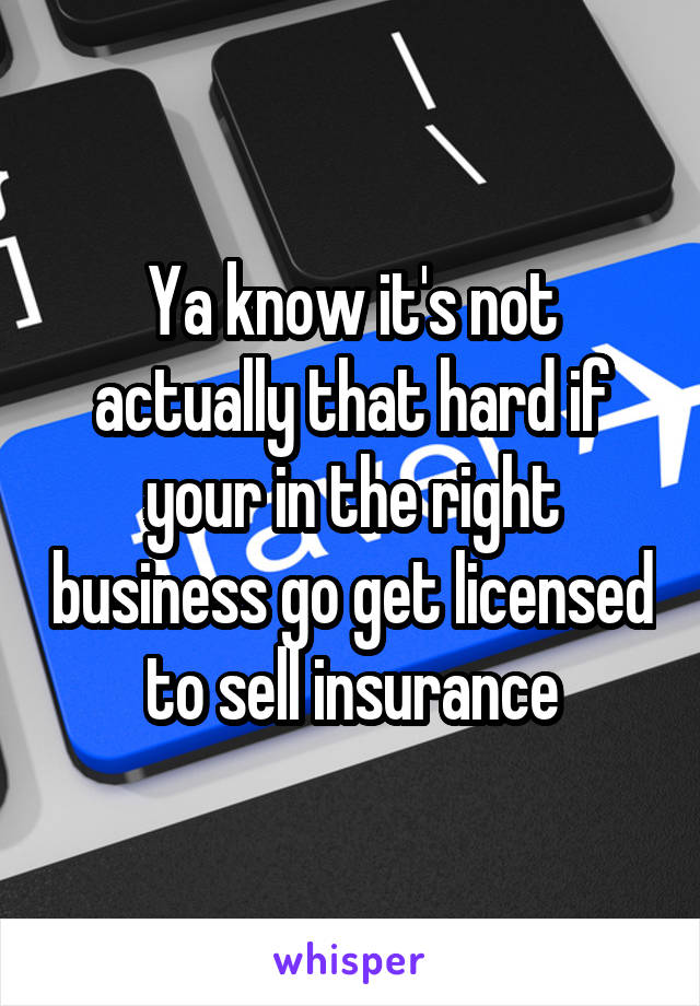 Ya know it's not actually that hard if your in the right business go get licensed to sell insurance