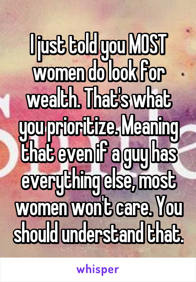 I just told you MOST women do look for wealth. That's what you prioritize. Meaning that even if a guy has everything else, most women won't care. You should understand that.