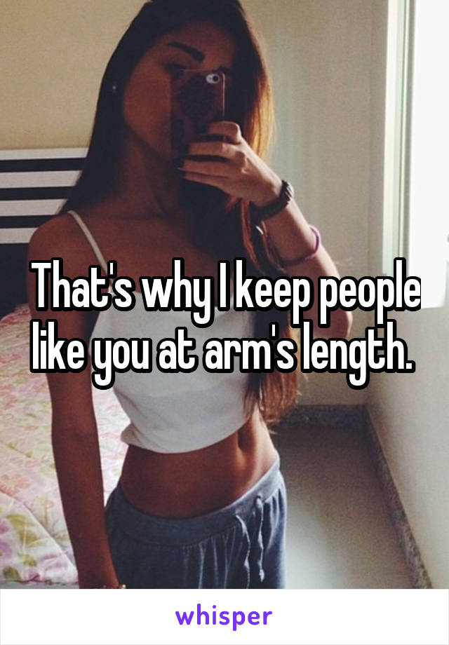 That's why I keep people like you at arm's length. 