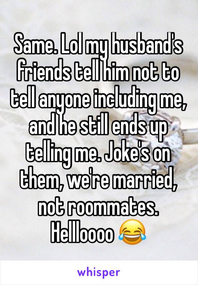 Same. Lol my husband's friends tell him not to tell anyone including me, and he still ends up telling me. Joke's on them, we're married, not roommates. Hellloooo 😂