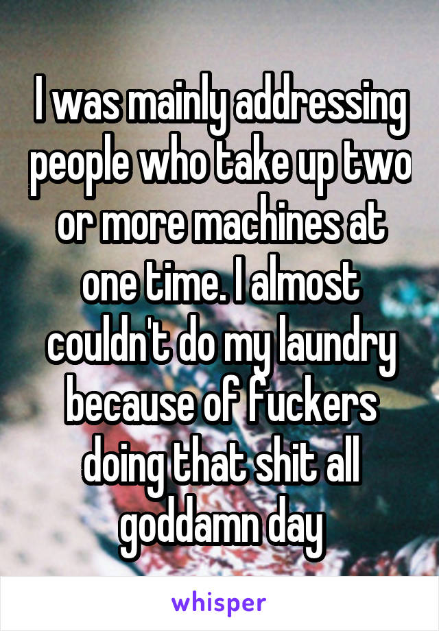 I was mainly addressing people who take up two or more machines at one time. I almost couldn't do my laundry because of fuckers doing that shit all goddamn day
