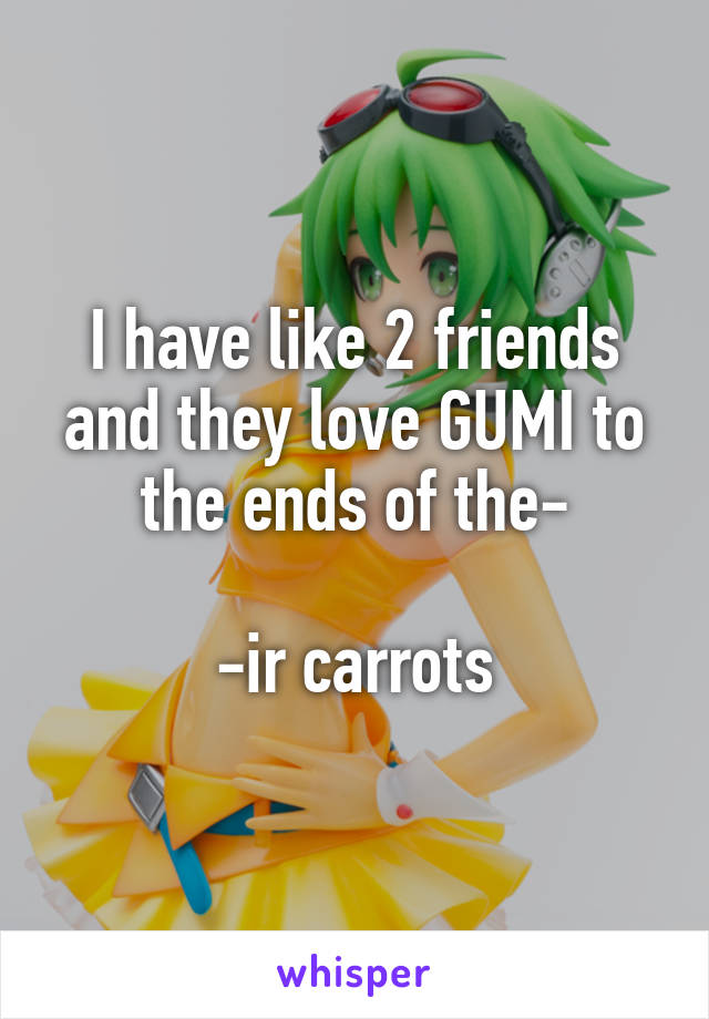 I have like 2 friends and they love GUMI to the ends of the-

-ir carrots