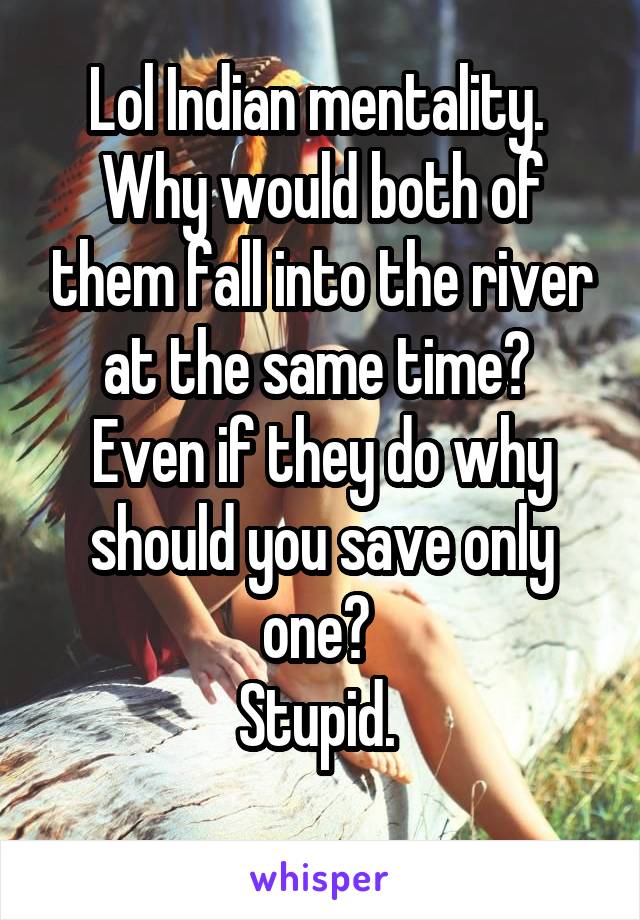 Lol Indian mentality. 
Why would both of them fall into the river at the same time? 
Even if they do why should you save only one? 
Stupid. 
 