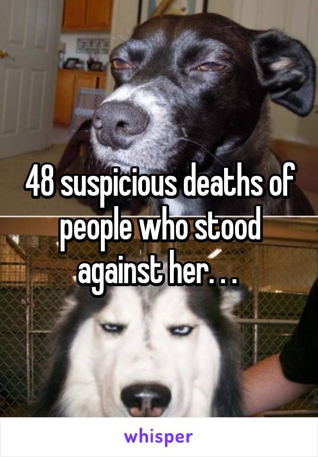 48 suspicious deaths of people who stood against her. . . 