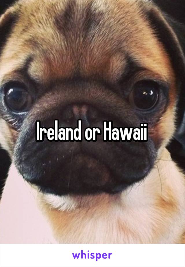 Ireland or Hawaii 