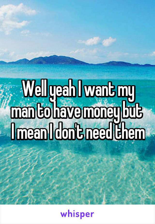 Well yeah I want my man to have money but  I mean I don't need them