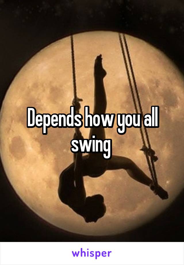 Depends how you all swing 