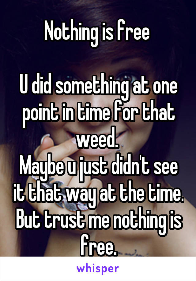 Nothing is free 

U did something at one point in time for that weed. 
Maybe u just didn't see it that way at the time. But trust me nothing is free.