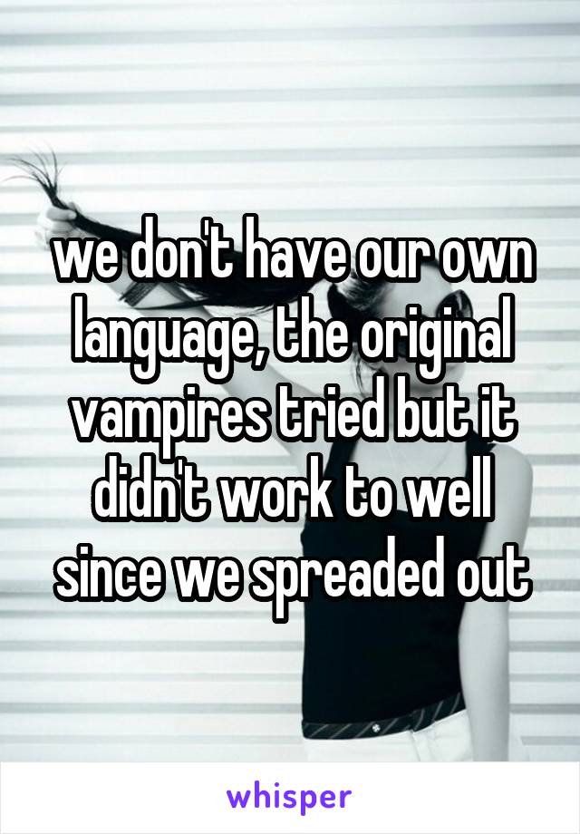 we don't have our own language, the original vampires tried but it didn't work to well since we spreaded out