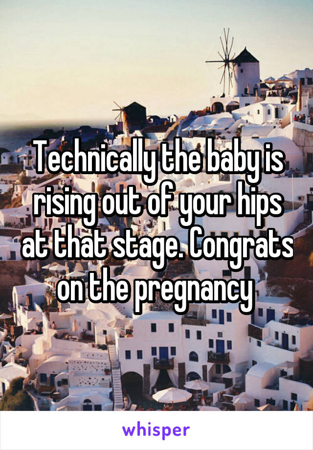 Technically the baby is rising out of your hips at that stage. Congrats on the pregnancy 