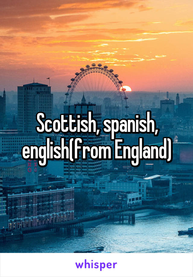 Scottish, spanish, english(from England)