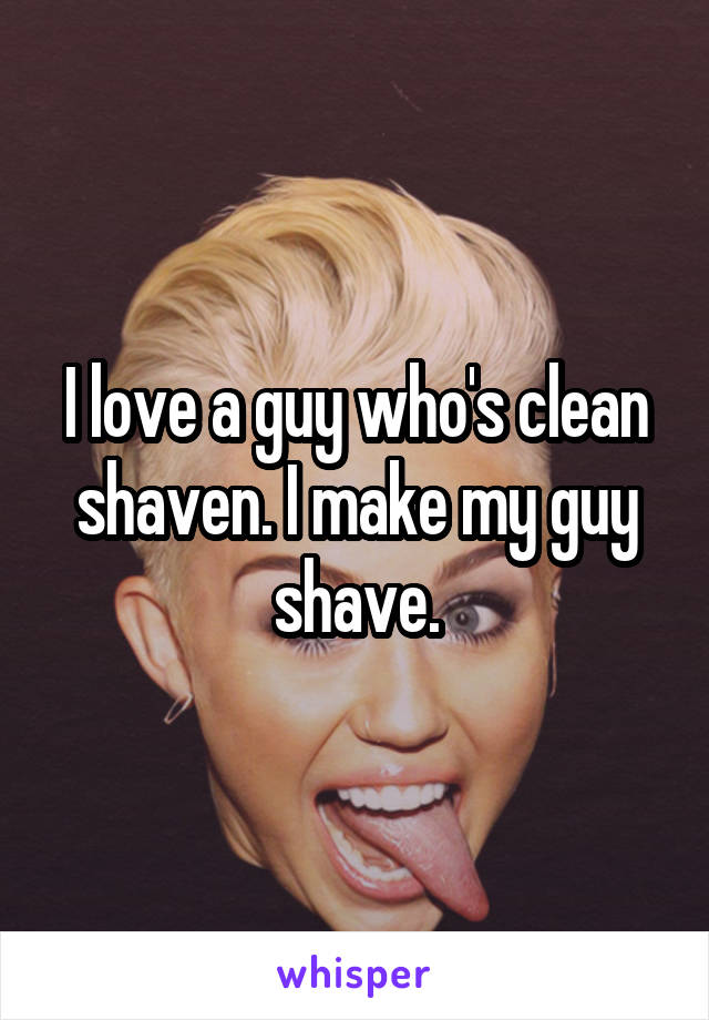 I love a guy who's clean shaven. I make my guy shave.