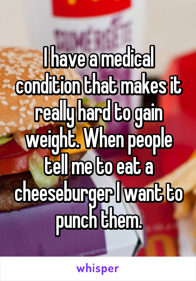 I have a medical condition that makes it really hard to gain weight. When people tell me to eat a cheeseburger I want to punch them.