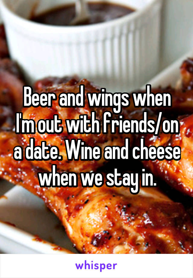 Beer and wings when I'm out with friends/on a date. Wine and cheese when we stay in.