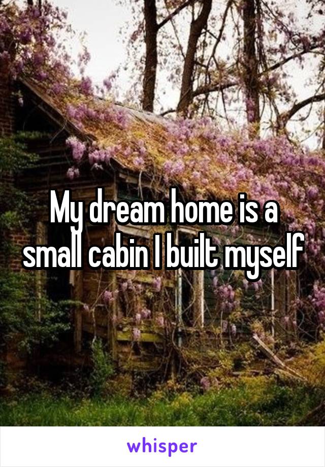 My dream home is a small cabin I built myself