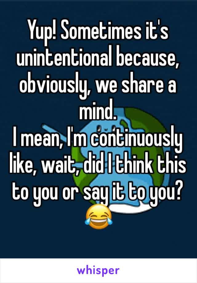 Yup! Sometimes it's unintentional because, obviously, we share a mind. 
I mean, I'm continuously like, wait, did I think this to you or say it to you?
😂