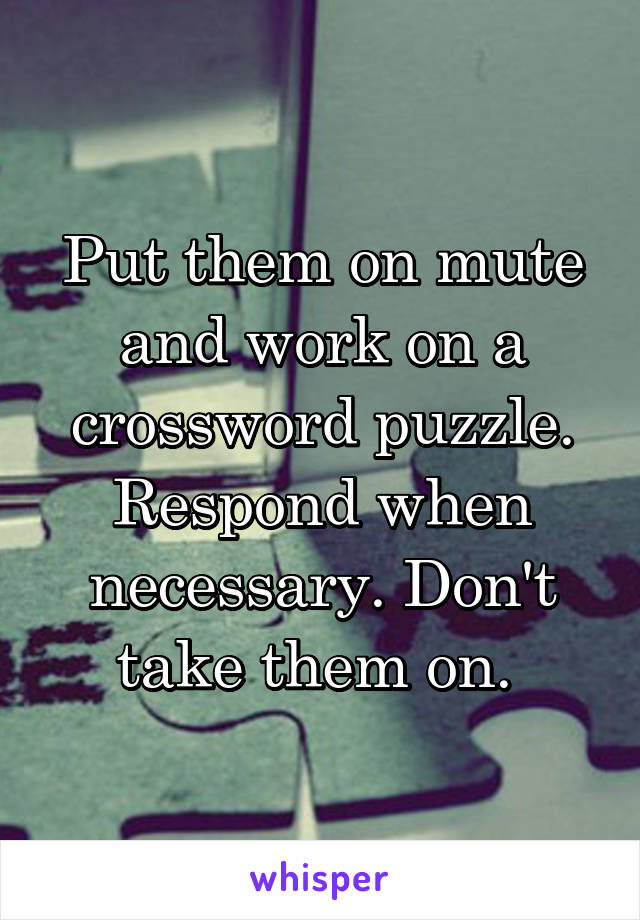 Put them on mute and work on a crossword puzzle. Respond when necessary. Don't take them on. 