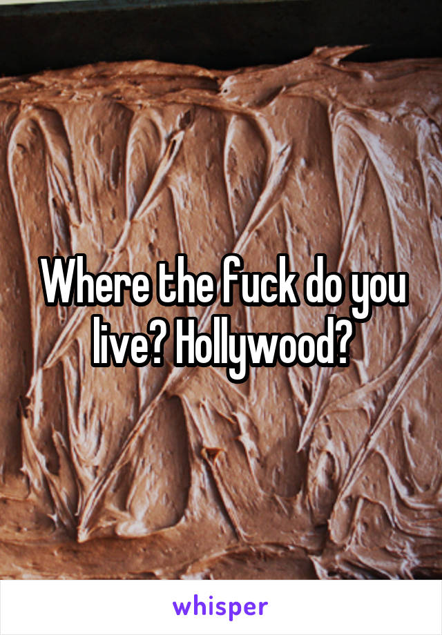 Where the fuck do you live? Hollywood?