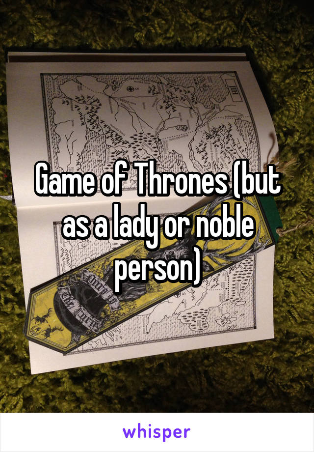 Game of Thrones (but as a lady or noble person)