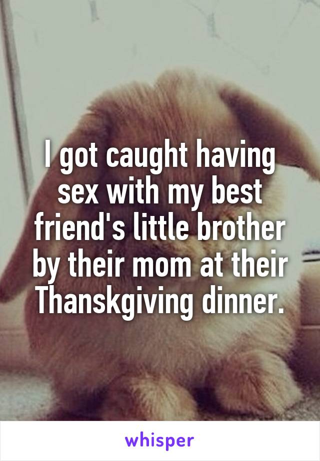 I got caught having sex with my best friend's little brother by their mom at their Thanskgiving dinner.