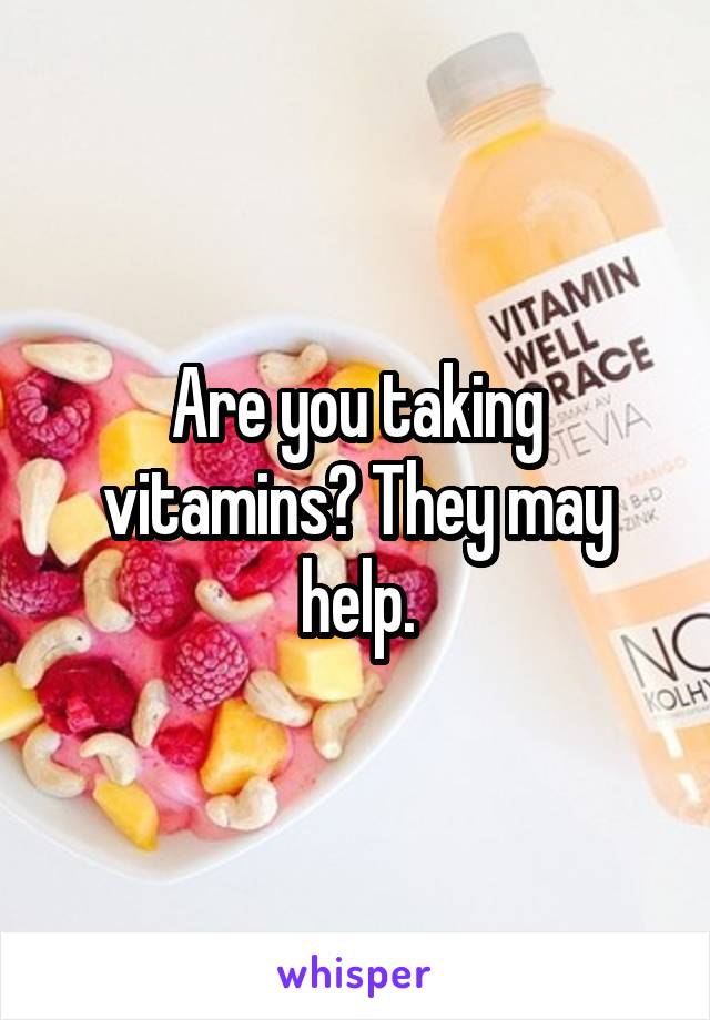 Are you taking vitamins? They may help.