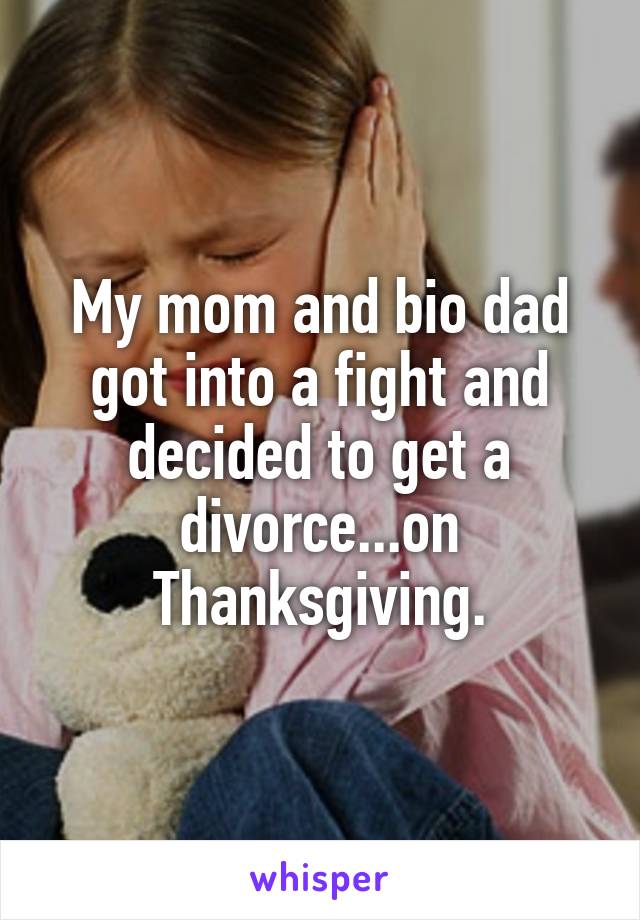 My mom and bio dad got into a fight and decided to get a divorce...on Thanksgiving.