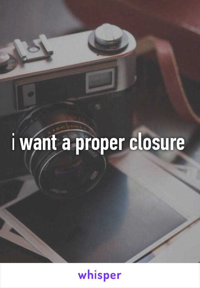 i want a proper closure 