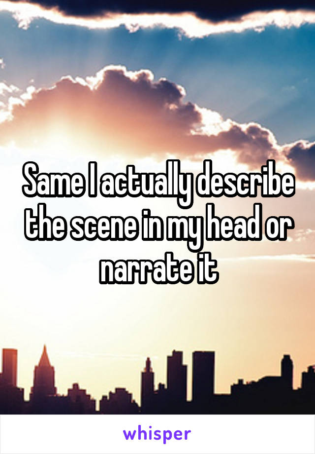 Same I actually describe the scene in my head or narrate it