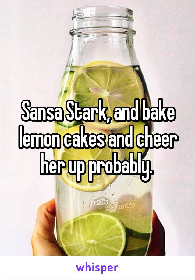 Sansa Stark, and bake lemon cakes and cheer her up probably. 