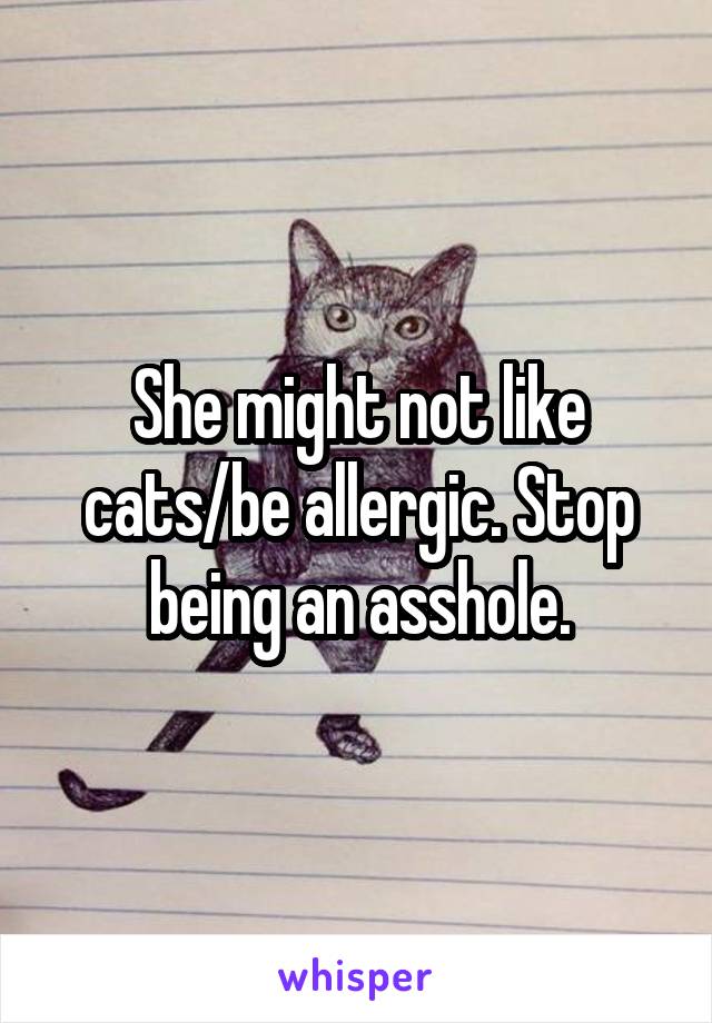 She might not like cats/be allergic. Stop being an asshole.