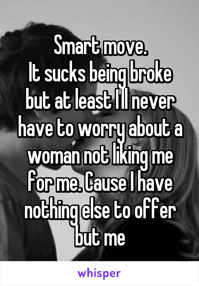 Smart move.
It sucks being broke but at least I'll never have to worry about a woman not liking me for me. Cause I have nothing else to offer but me