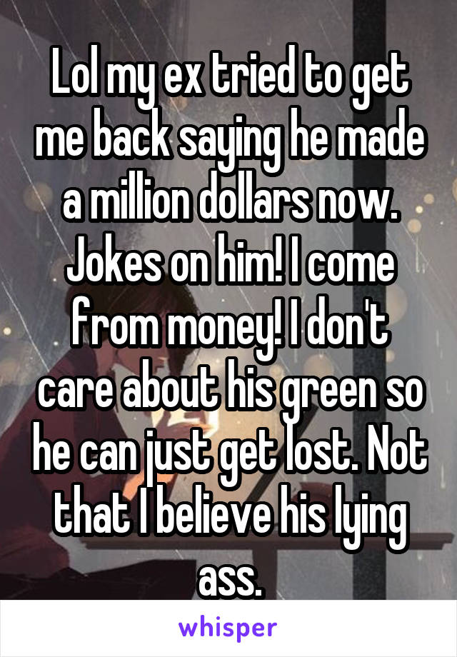 Lol my ex tried to get me back saying he made a million dollars now. Jokes on him! I come from money! I don't care about his green so he can just get lost. Not that I believe his lying ass.