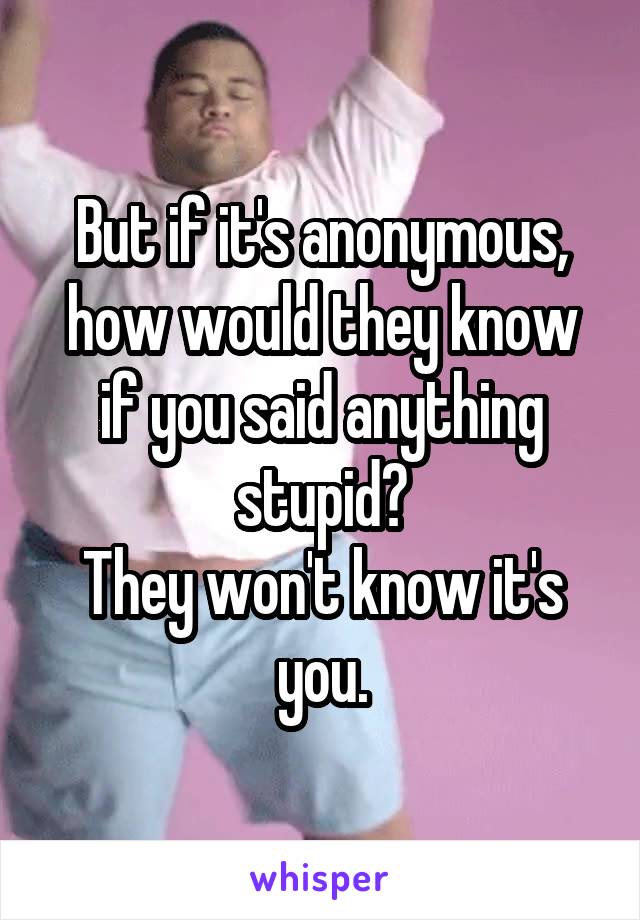 But if it's anonymous, how would they know if you said anything stupid?
They won't know it's you.