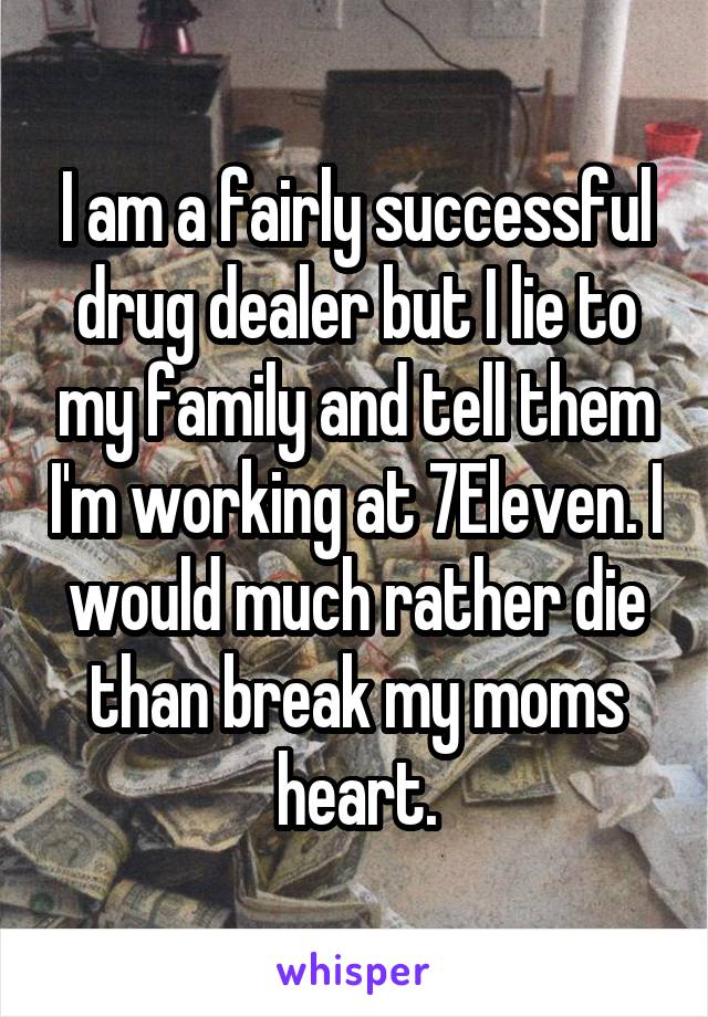 I am a fairly successful drug dealer but I lie to my family and tell them I'm working at 7Eleven. I would much rather die than break my moms heart.