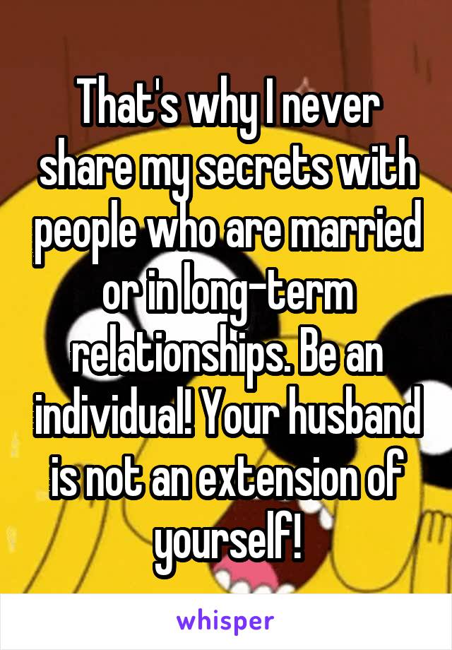 That's why I never share my secrets with people who are married or in long-term relationships. Be an individual! Your husband is not an extension of yourself!