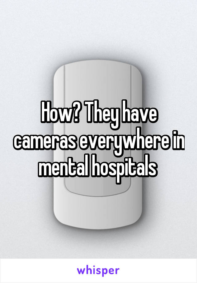 How? They have cameras everywhere in mental hospitals 